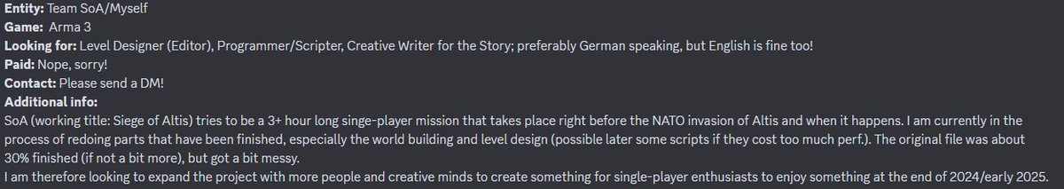 Hey everybody!
I want to expand the Team (currently 2) for SoA.

If you are a Level Designer, a Programmer/Scripter or/and a Creative Writer and have interest to create a new singleplayer scenario for Arma 3, please write to me via Twitter DM or DC: 29j2003

For more see picture: