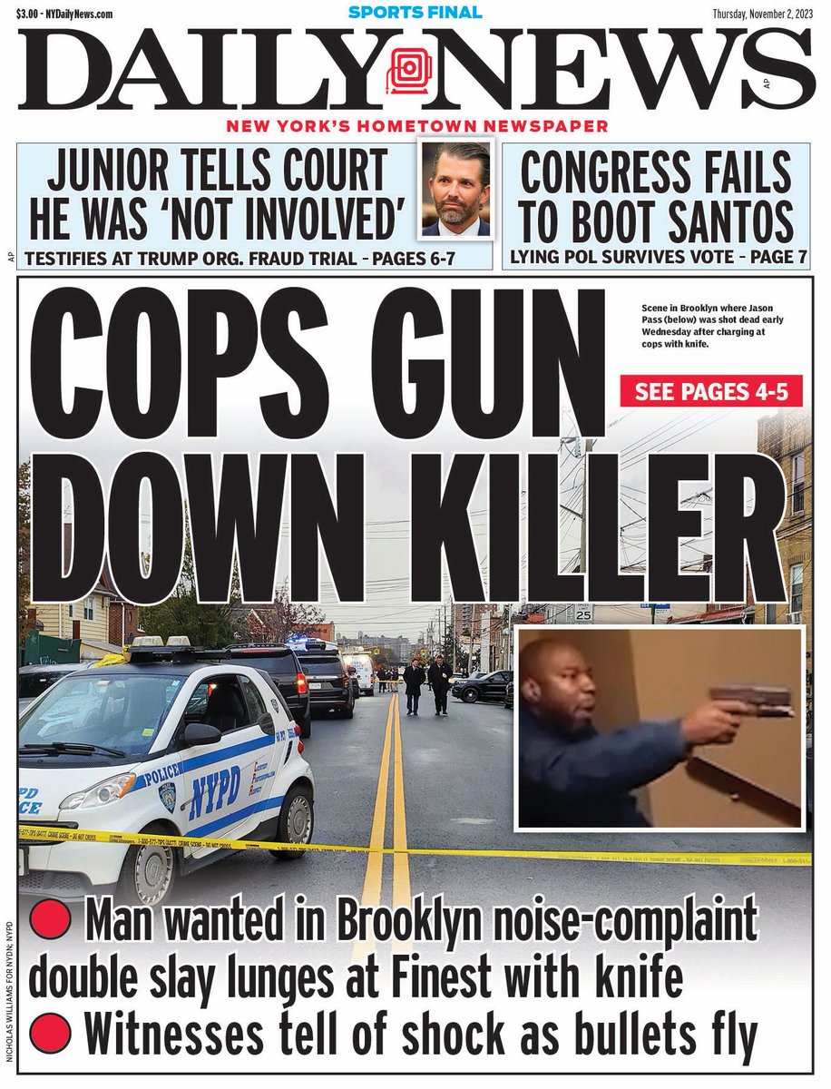 COPS GUN DOWN KILLER • Man wanted in Brooklyn double slay lunges at Finest with knife • Witnesses tell of shock as bullets fly trib.al/SPXcziw Don Jr. tells court he was 'not involved' trib.al/JQTuXfb Congress fails to boot Santos trib.al/Gtk3QV4