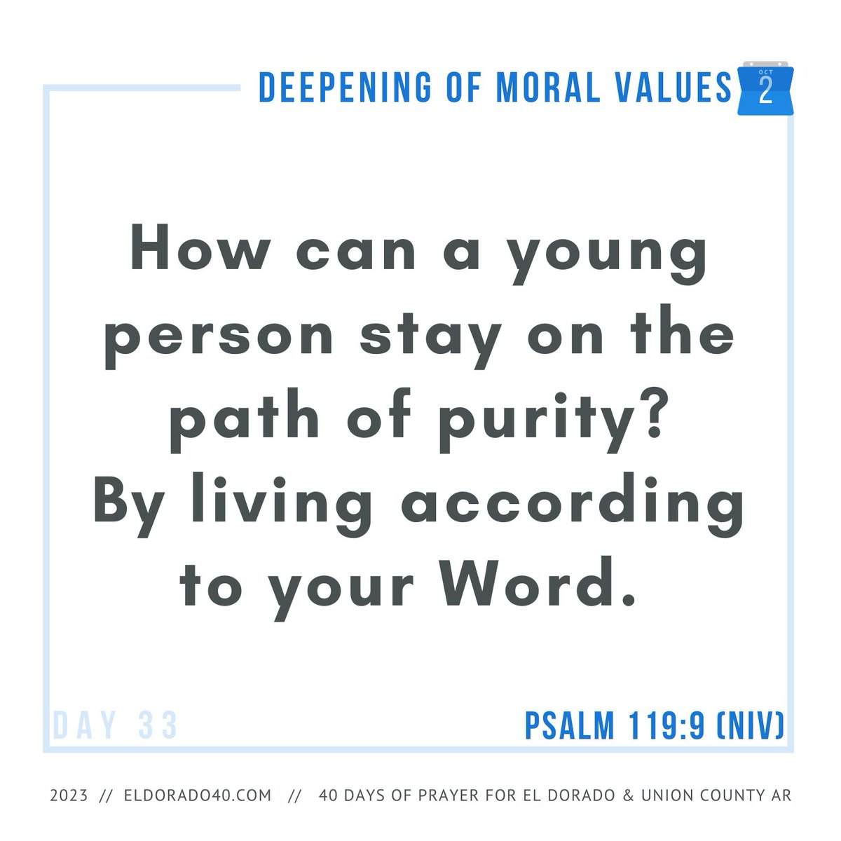 DAY 33: Deepening of Moral Values | How can a young person stay on the path of purity? By living according to your word. - Psalm 119:9 (NIV)    #eldorado40 #40daysofprayer #eldoradoarkansas
eldorado40.com/blog/