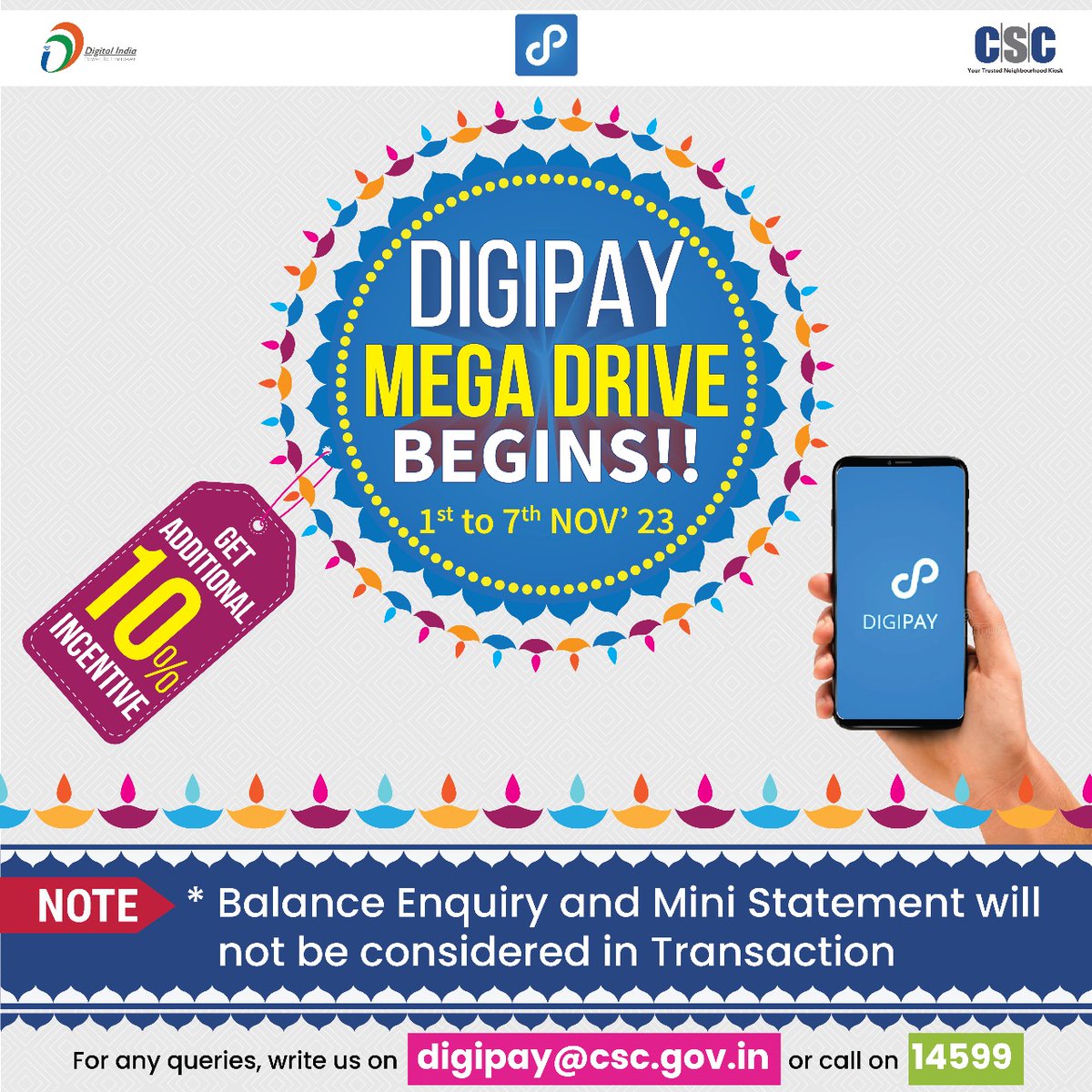 .#DigiPay Mega Drive Has Already Begun - From 1st to 7th November, 2023...

Get an Additional 10% Incentive...

NOTE:
* Balance Enquiry and Mini Statement will not be considered in Transaction

For queries, write us on digipay@csc.gov.in or call on 14599.