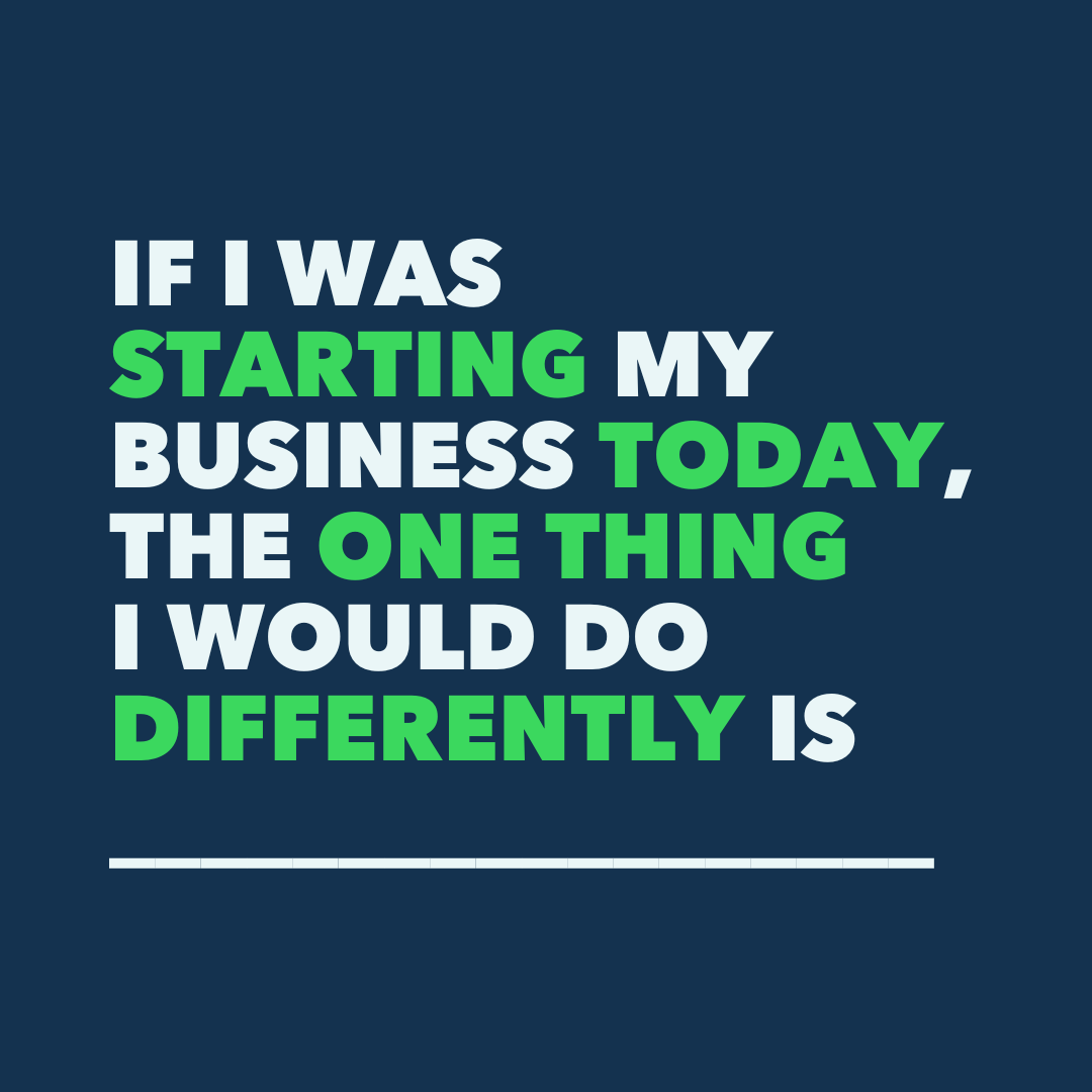 What’s the one thing that you would change if you were launching your business today?