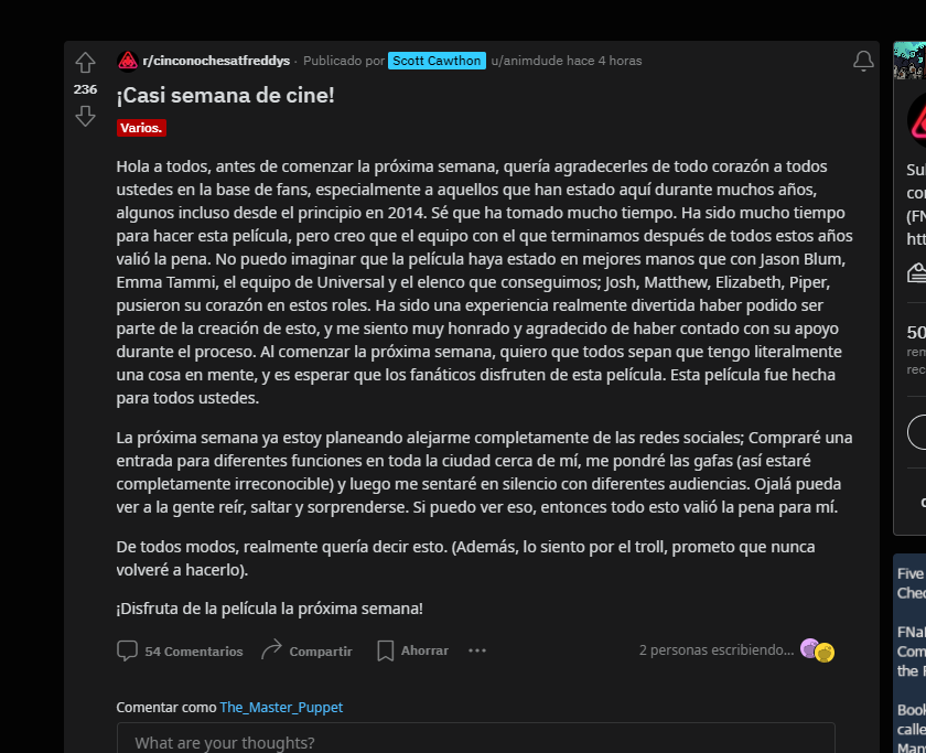 games878787's tweet photo. Noticias FNaF Película!
Scott Cawthon publica este post en Reddit donde nos agradece estar ahí tanto tiempo y dice que verá su película de incógnito para ver la reacción de los fans! XD

"Hola a todos, antes de comenzar la próxima semana, quería agradecerles de todo corazón a todos ustedes en la base de fans, especialmente a aquellos que han estado aquí durante muchos años, algunos incluso desde el principio en 2014. Sé que ha tomado mucho tiempo. Ha sido mucho tiempo para hacer esta película, pero creo que el equipo con el que terminamos después de todos estos años valió la pena. No puedo imaginar que la película haya estado en mejores manos que con Jason Blum, Emma Tammi, el equipo de Universal y el elenco que conseguimos; Josh, Matthew, Elizabeth, Piper, pusieron su corazón en estos roles. Ha sido una experiencia realmente divertida haber podido ser parte de la creación de esto, y me siento muy honrado y agradecido de haber contado con su apoyo durante el proceso. Al comenzar la próxima semana, quiero que todos sepan que tengo literalmente una cosa en mente, y es esperar que los fanáticos disfruten de esta película. Esta película fue hecha para todos ustedes.

La próxima semana ya estoy planeando alejarme completamente de las redes sociales; Compraré una entrada para diferentes funciones en toda la ciudad cerca de mí, me pondré las gafas (así estaré completamente irreconocible) y luego me sentaré en silencio con diferentes audiencias. Ojalá pueda ver a la gente reír, saltar y sorprenderse. Si puedo ver eso, entonces todo esto valió la pena para mí.

De todos modos, realmente quería decir esto. (Además, lo siento por el troll, prometo que nunca volveré a hacerlo).

¡Disfruta de la película la próxima semana!"

#FNaF #FNaFNews #FNaFNoticias #FNAFMovie
