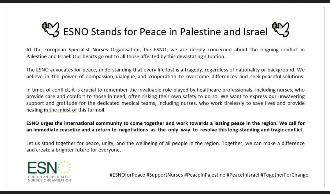 As a president of ESNO, European Specialist Nurses Organisations I strongly advocate for peace in every part of the world, and now for Palestina and Israel. We stand with all nurses and healthcare workers. 
Every life is important.