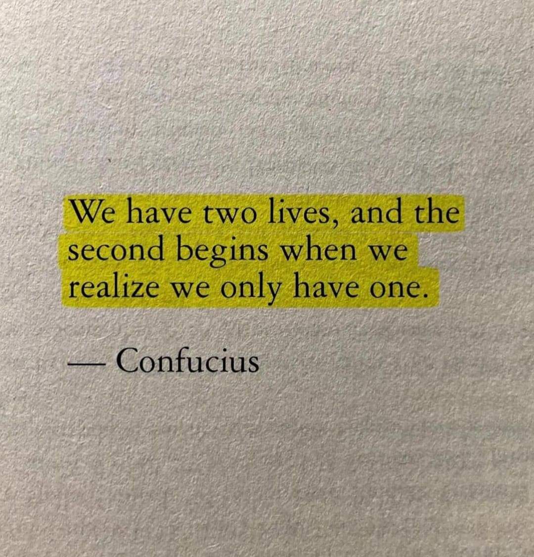 We have two lives, and the second begins when we realize we only have one

 – Confucius