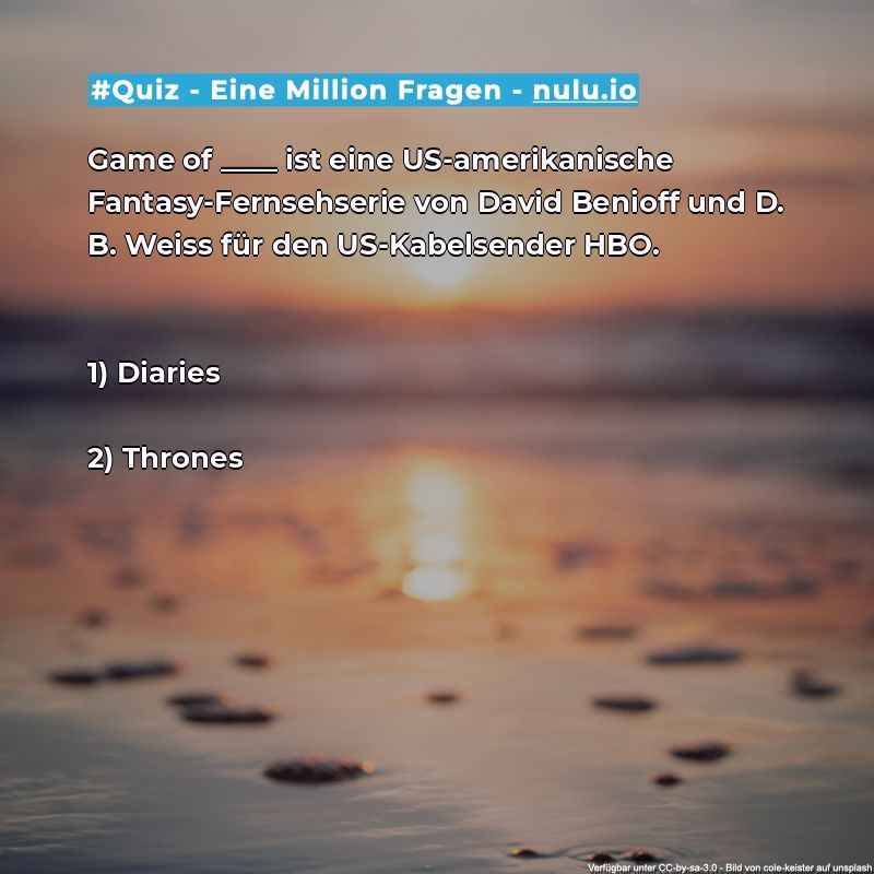 Kommst du auf die Lösung?

Game of ____ ist eine US-amerikanische Fantasy-Fernsehserie von David Benioff und D. B. Weiss für den US-Kabelsender HBO.

1) Diaries 

2) Thrones

#HBO #quiz #DavidBenioff #D.B.Weiss #GameofThrones #alltagswissen #US-amerikanische