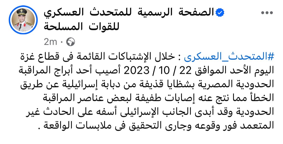 daliaziada's tweet photo. #Egypt #Israel #مصر #إسرائيل 

The Egyptian Army’s Spokesperson issued a short statement on the incident of IDF tank shooting on an Egyptian site near Kerem Shalom crossing:

“During the ongoing clashes in the Gaza Strip on Sunday, 22/10/2023, one of the Egyptian border control towers was hit by a shrapnel from an Israeli tank by mistake, which resulted in minor injuries to some border control soldiers. 

The Israeli side expressed its regret for the unintentional incident as soon as it occurred and the circumstances of the incident are being investigated.”
