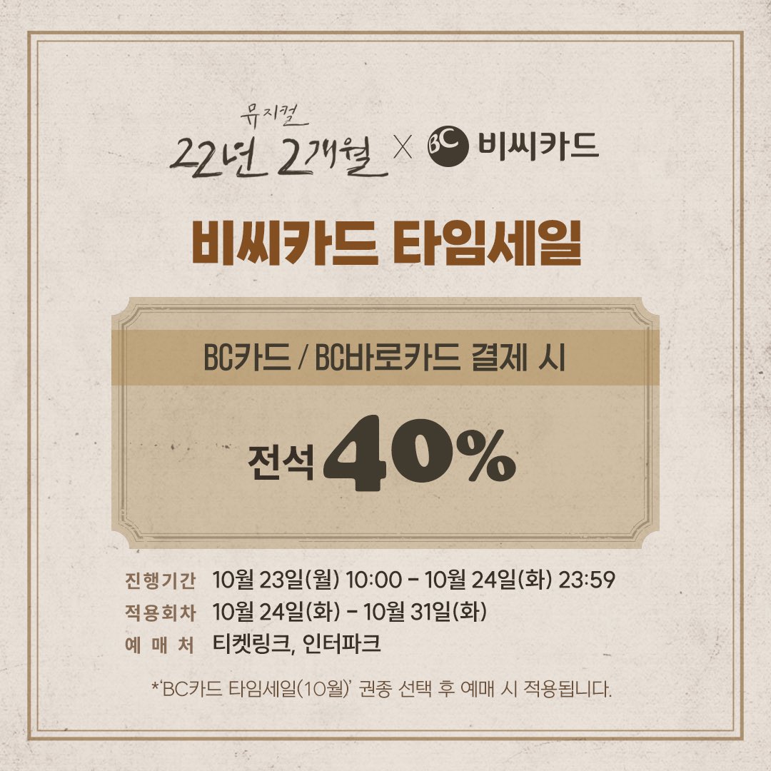 [#22년2개월]

BC카드 타임세일 안내

✔진행기간 : 10/23(월) 10:00 - 10/24(화) 23:59
✔적용회차 : 10/24(화) - 10/31(화) 전 회차
✔️할인율 : 전석 40%

자세한 내용은 이미지 참고 부탁드립니다.

-
𝟮𝟬𝟮𝟯.𝟬𝟴.𝟯𝟭 - 𝟭𝟭.𝟬𝟱
#뮤지컬 #22년2개월
#링크아트센터 벅스홀