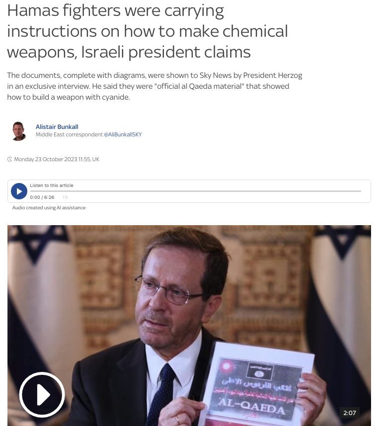 Jonathan_K_Cook's tweet photo. After peddling the lie of Hamas beheading babies, western media are once again promoting an easily debunked deception from Israel.

President Isaac Herzog says a Hamas fighter killed in Israel was carrying a manual on how to make chemical weapons. 

EXCEPT:

The manual is *not* about how to make chemical weapons. It is a short online biography of Ramzi Yousef, who was jailed for trying to bomb the World Trade Center in 1993.

Israel is trying to manipulate westerners into thinking Hamas is the same as al-Qaeda and Islamic State. Why? So we will be more sympathetic to the idea of destroying Gaza and care less about Israel's campaign of atrocities. 

Even assuming this document is genuine, and not planted, evidence, it suggests only that Hamas – caged into Gaza, like its other 2.3 million inhabitants – is trying to develop new guerrilla tactics to free Gaza from 15 years of a slow-motion, genocidal siege.

The answer to that isn't to deepen the reasons for Palestinian grievance by speeding up the genocide. It's to stop the genocide.