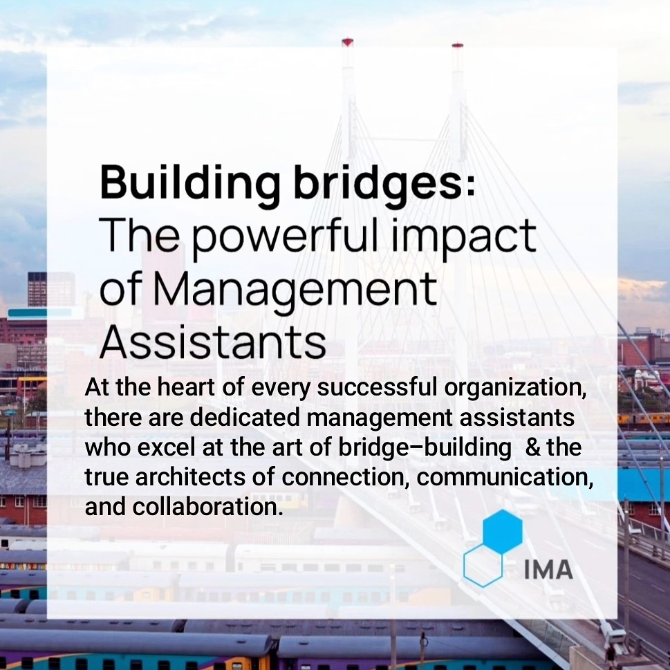 IMA International Annual Conference 2023 

The theme, "Building bridges ... at the heart of every successful organization, there are dedicated management assistants who excel at the art of bridge-building – the true architects of connection, communication, and collaboration.