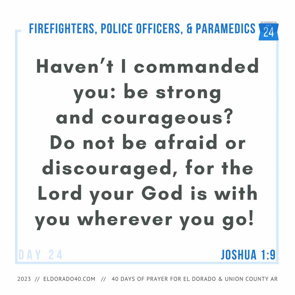 DAY 24: Firefighters, Police Officers, and Paramedics | Haven’t I commanded you: be strong and courageous?  Do not be afraid or discouraged, for the Lord your God is with you wherever you go! - Joshua 1:9    #eldorado40 #40daysofprayer #eldoradoarkansas
eldorado40.com/blog/