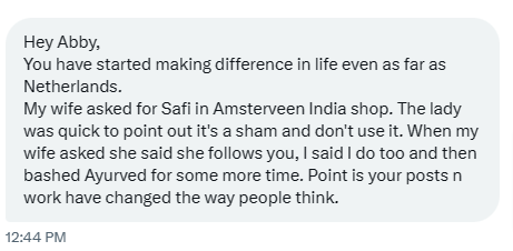 theliverdoc's tweet photo. Sometimes my DM gets the occassional "worth it" news that makes me glad.

PS: Safi is not an Ayurvedic formulation.

It is marketed by a company called Hamdard - and it is their proprietary formulation containing 28 herbs. 

And it is part of Unani - another absolute nonsense of an alternative medicine practice that originated from ancient pseudoscientific Greek philosophy of "Bodily Humors", and found its way into Arab countries, endorsed and modified as Greco-Arab or Persio-Arab and is mostly centered around the Islamic culture of traditional treatment.  

Safi is "advertised and promoted" as a "natural blood purifier" that helps improve blood circulation to reduce pimples and relieve constipation (two extreme physiological processes that can never be explained by consuming a multiherbal product).

The only things that can purify your blood -
Naturally: your lungs, liver and kidneys.
Artifically: a dialysis machine.

Not some lame herbal product. 
In fact the kidneys and liver go into overdrive to purify your body of this herbal junk as soon as you consume it. 

Fact: if you search Pubmed or any scientific studies repository or database for effectiveness and safety of "SAFI," you get back ZERO results. Which essentially means, that everyone consuming Safi has consented to become a real life lab rat and there are no mechanisms in place to even figure out if you are negatively getting affected by it. Enjoy the ride.

I am serious.
In August 2005 the Medicines and Healthcare products Regulatory Agency of the United Kingdom Department of Health reported that samples of Safi contained high levels of arsenic. The next month Health Canada issued a warning that Safi was "found to contain arsenic levels in excess of 40 times the maximum allowable concentration for drugs" and people who had used the product were told to contact their physician. The product had never been authorized for sale in Canada, but authorities suspect it may have been sold there, and had also been available for sale in USA. The product has subsequently been not allowed to enter Canada and Australia.
Source: https://t.co/Vv9kBk7QId

I'll probably get another defamation suit, but what the hell. It is important that you'll know about Safi.