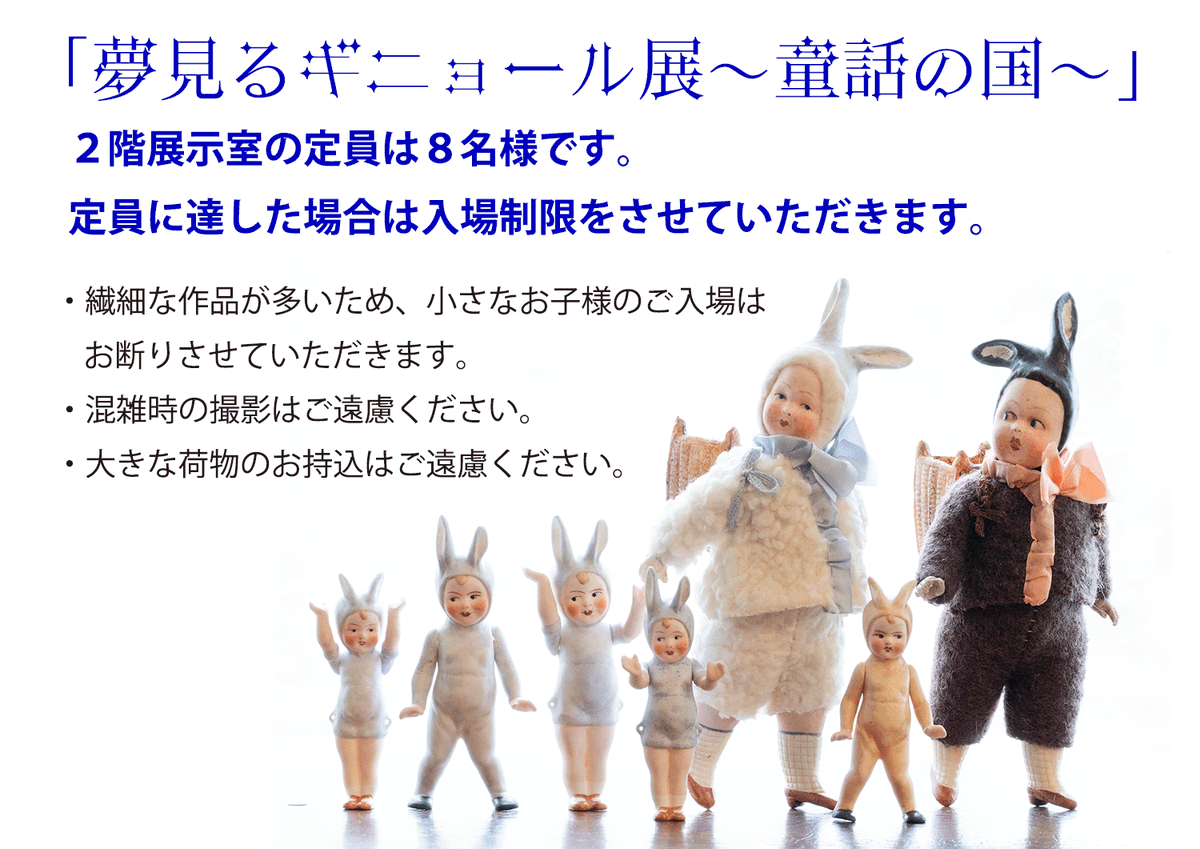 「#夢見るギニョール展 -童話の国-」についてのお知らせです 

＜販売方法について＞  
・実店舗での販売を優先させていただきます。 通販はイベント終了後にWEB SHOPに掲載した作品のみ対応可能です。 
・お取り置きは実店舗とWEB SHOPともにお受けできません。