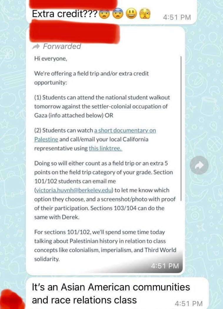 Students at <a href="/UCBerkeley/">UC Berkeley</a> are being offered extra credit to participate in a walkout against the "settler-colonial occupation of Gaza" or watch a documentary and write their elected officials about it.

Imagine being a Jewish student in that class.

The instructor should be fired.
