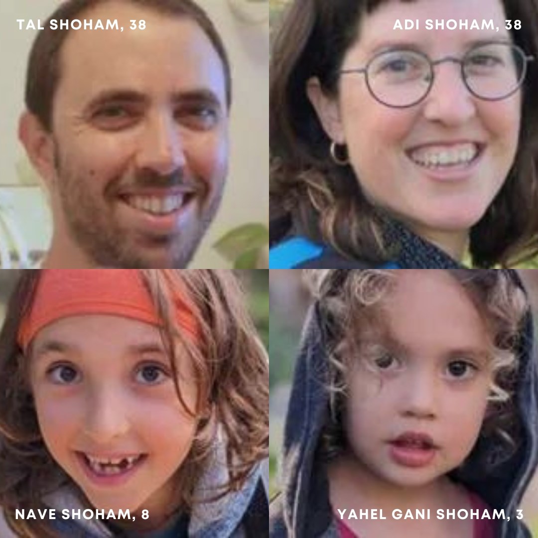BRING THE SHOHAM FAMILY HOME

Tal, Adi, Nave and Yahel are being held hostage in the Gaza Strip. 

The Hamas terrorist organization is responsible for this horrific war crime. 

#BringThemHome