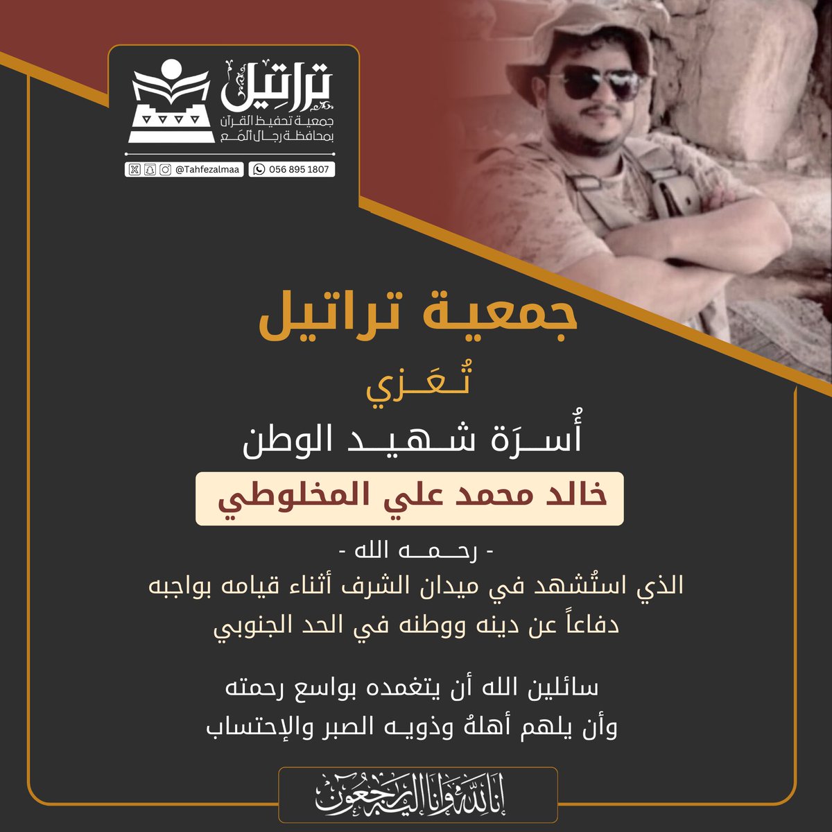 #تعزية ||

 #تراتيل_تحفيظ_المع تُـــعــزّي
أسرة شهيد الوطن
خالد محمد علي المخلوطي -رحمه الله-
الذي استشهد أثناء قيامه بواجبه؛ دفاعًا عن دينه ووطنه في الحد الجنوبي
رحمه الله رحمة واسعة 
وألهم أهله وذويه الصبر والاحتساب