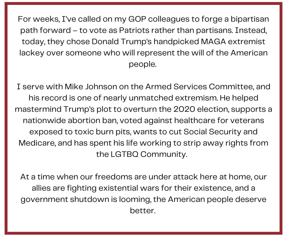 PatRyanUC's tweet photo. You’ve probably never heard of Mike Johnson. I serve with him on the Armed Services Committee, and he’s as extreme and far-right as they come:

-Helped mastermind Trump’s plot to overturn the 2020 election
-Supports a nationwide abortion ban
-Advocates to cut Social Security and Medicare
-Opposes gay marriage
-Voted against healthcare for veterans exposed to toxic burn pits