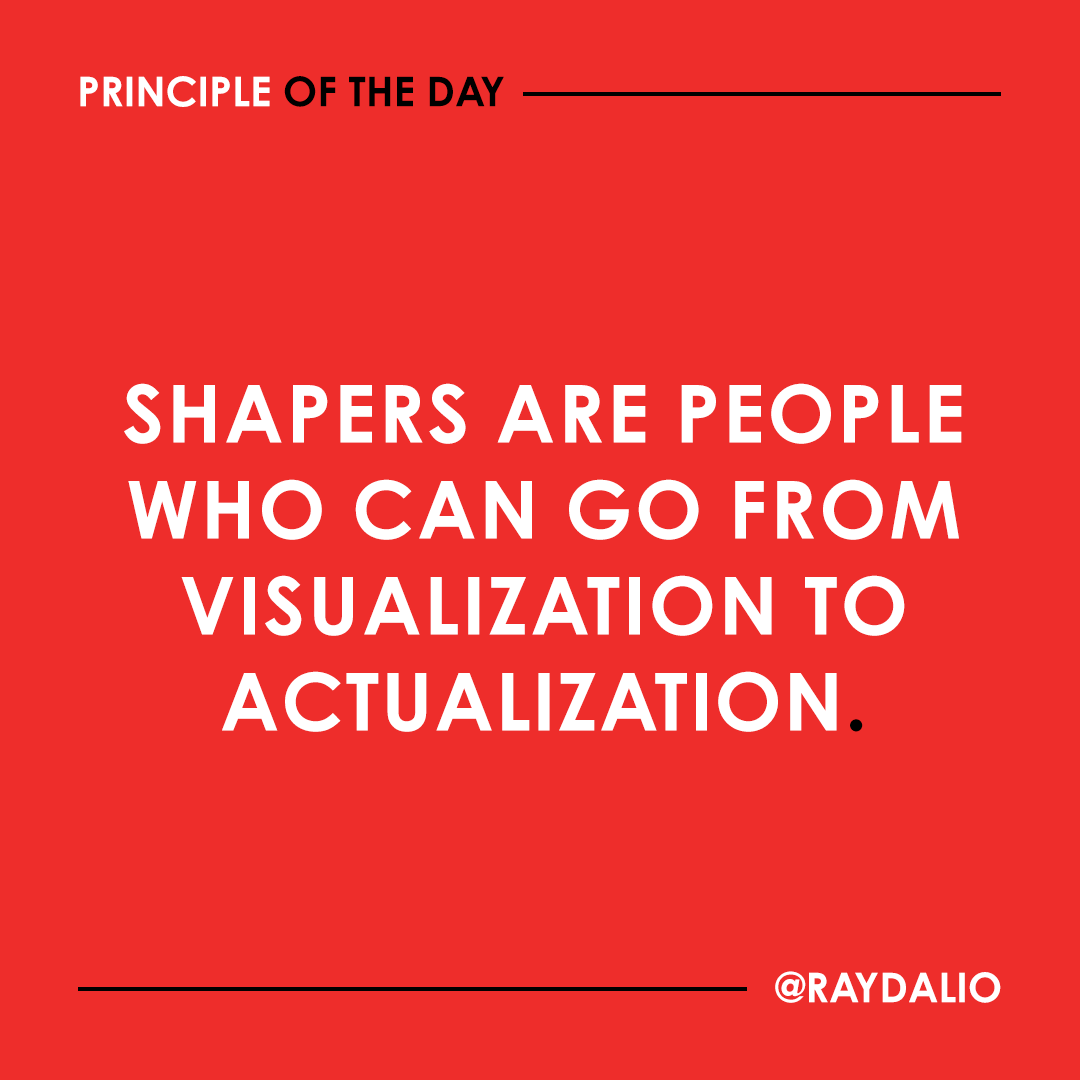 I wrote a lot about the people I call "shapers" in my book Principles: Life &amp; Work. I use the word to mean someone who comes up with unique and valuable visions and builds them out beautifully, typically over the doubts of others. Shapers get both the big picture and the details