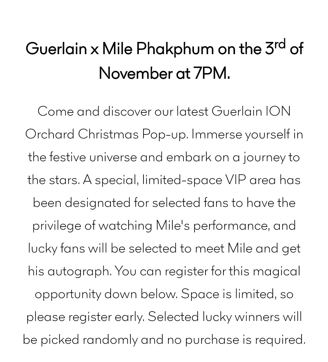 Guerlain x Mile Phakphum 💚 @milephakphum

Come and discover thelatest Guerlain ION Orchard Christmas Pop-up. A special, limited-space VIP area has been designated for selected fans to have the privilege of watching Mile's performance, and lucky fans will be selected to meet Mile