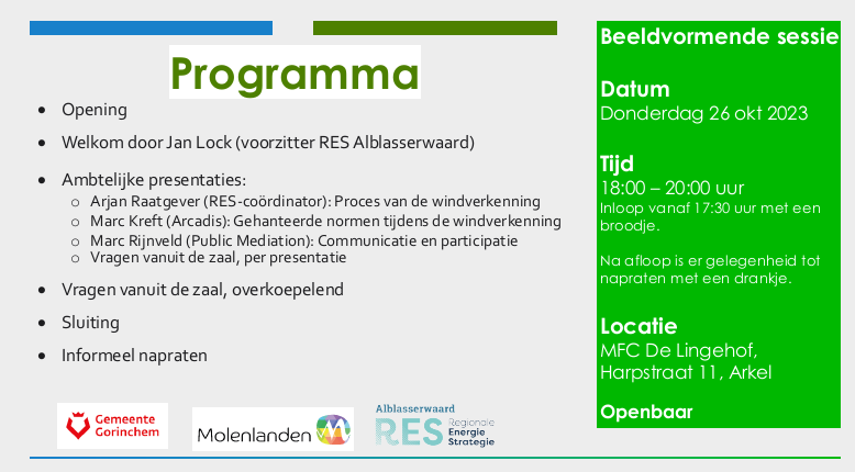 Donderdagavond 26-10 beeldvormende sessie samen met Gorinchem: Toelichting proces windverkenning RES Alblasserwaard, 18.00 uur in MFC De Lingehof in Arkel. Beide raden worden geïnformeerd. Publiek is welkom om als toehoorder aanwezig te zijn.