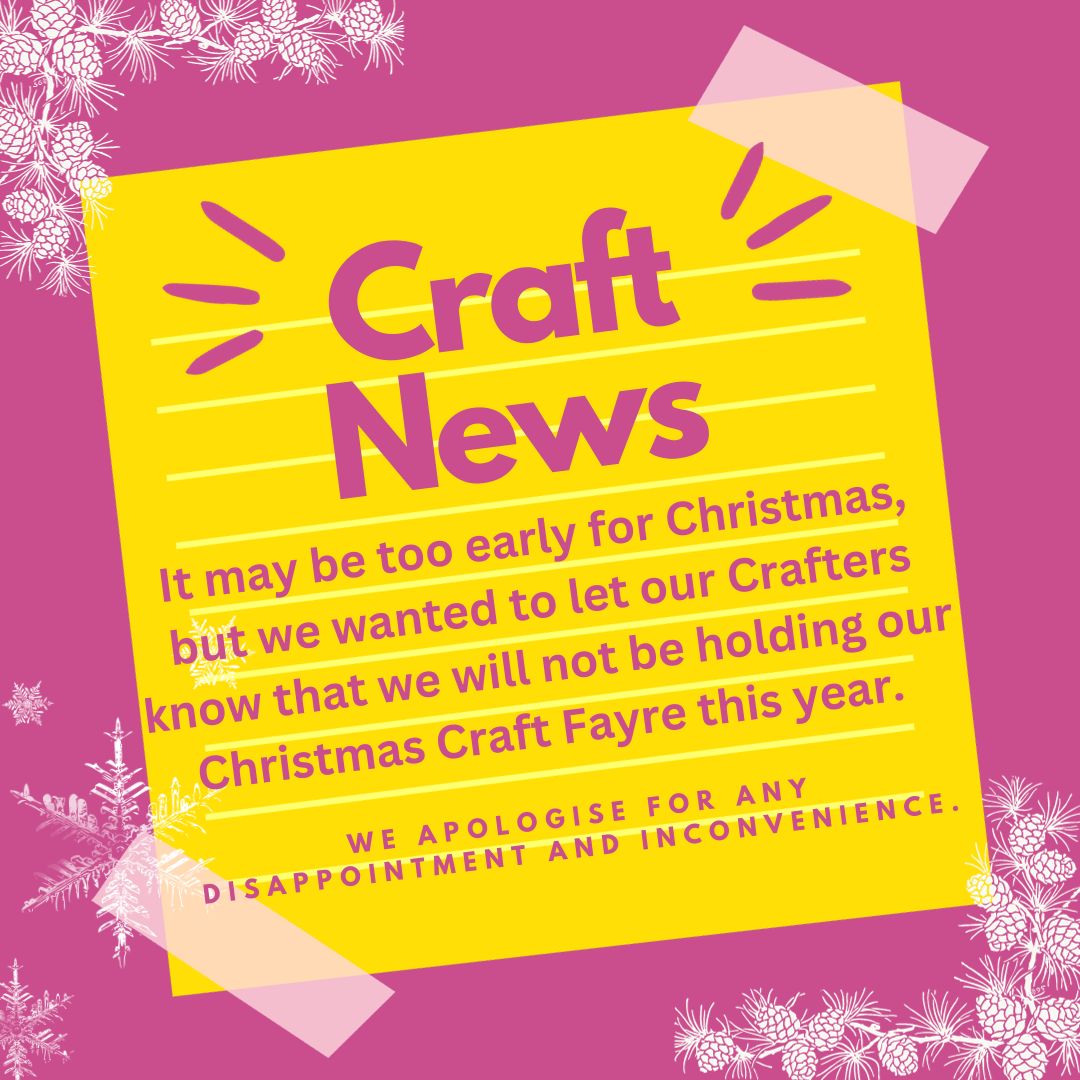 We are sad to announce that we will not be holding our Christmas Craft Fayre this year.  We hope we can do something in the New Year.  Thank you to all the Crafters that take part and raise our profile; unfortunately we are unable to do it this year.