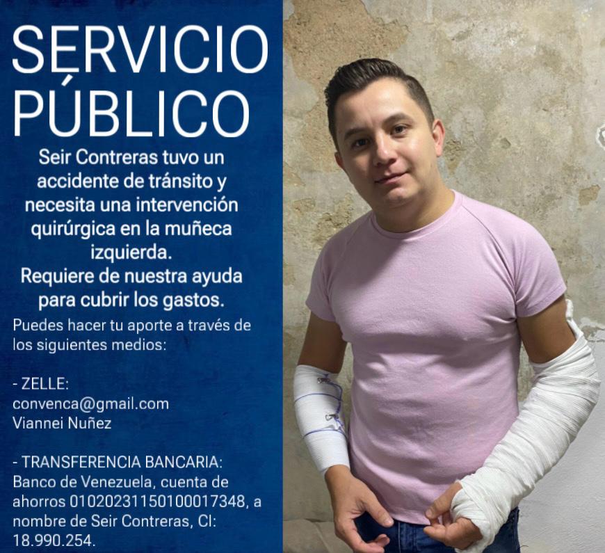 #26Oct 

#ServicioPúblico 

El periodista Seir Contreras necesita de la solidaridad de todos los venezolanos. Requiere con urgencia someterse a una intervención quirúrgica en el radio de la muñeca izquierda, tras sufrir un accidente de tránsito

Quien desee colaborar conseguirá