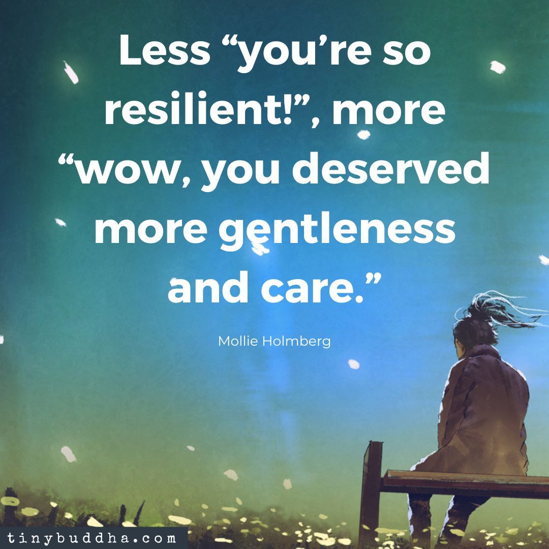 'Less 'you’re so resilient!', more 'wow, you deserved more gentleness and care.’ ' ~Mollie Holmberg