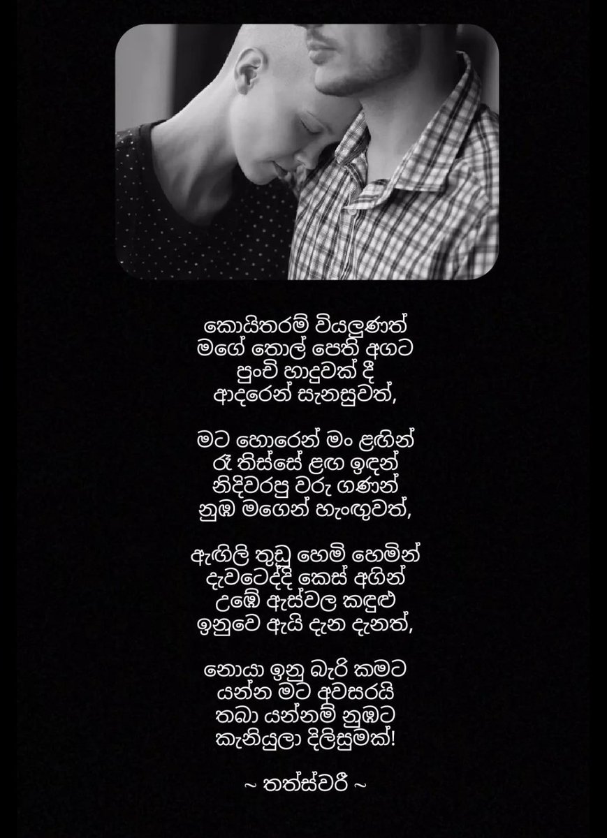 ඇඟිලි තුඩු හෙමි හෙමින්
දැවටෙද්දි කෙස් අගින්
උඹේ ඇස්වල කඳුළු
ඉනුවෙ ඇයි දැන දැනත්,

නොයා ඉනු බැරි කමට
යන්න මට අවසරයි
තබා යන්නම් නුඹට
කැනියුලා දිලිසුමක්!
