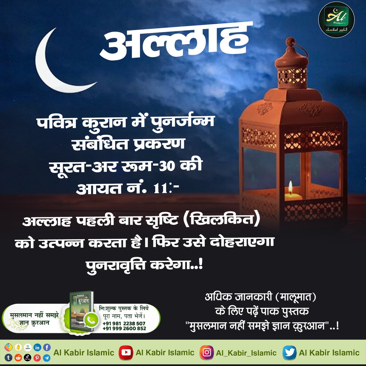 #AlKabir_Islamic
#SaintRampalJi
अल्लाह पवित्र कुरान कुरान में पुनर्जन्म संबंधित प्रकरण सूरत- अर रूम-30 की आयत नं. 11 :- अल्लाह पहली बार सृष्टि (खिलकित ) को उत्पन्न करता है । फिर उसे दोहराएगा पुनरावृत्ति करेगा!