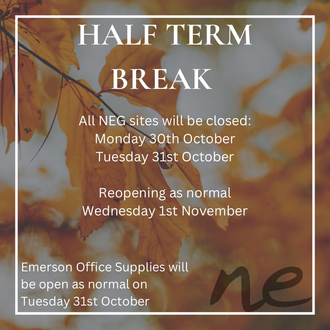 Half Term Holidays

All NEG sites will be closed:
- Monday 30th October
- Tuesday 31st October

Reopening as normal Wednesday 1st November. 

Emerson Office Supplies will be open as normal on Tuesday 31st October