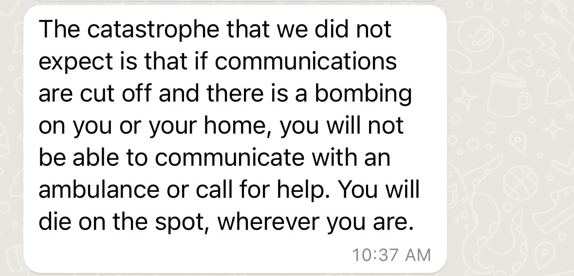 My friend in Gaza who is only able to talk to me with an Israeli SIM card from a border area made the critical observation that with all comms cut, Palestinians who are bombed can’t call for help and will die in darkness
