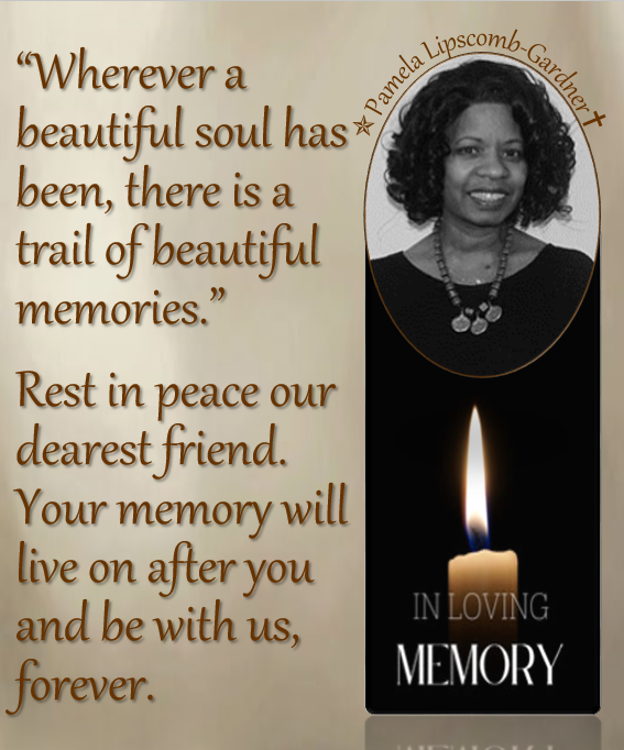 “Wherever a beautiful soul has been, there is a trail of beautiful memories.”​
Rest in peace our dearest friend Pamela Lipscomb-Gardner. Your memory will live on after you and be with us,  forever.