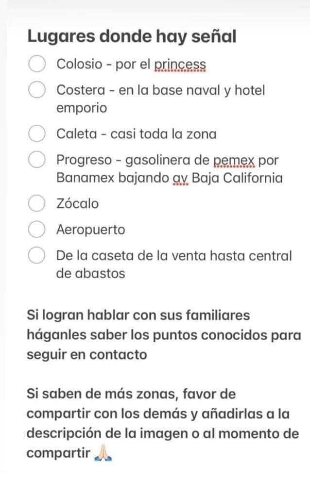 VicenteLozadaB's tweet photo. ⚠️⚠️⚠️ Atención⚠️⚠️⚠️
#Acapulco #HuracanOtis

¿Cómo comunicarse a alguna región de #Acapulco?

✅Lista de #Refugios temporales y #teléfonos de contacto, lentamente se están restableciendo de forma intermitente y precaria la comunicación.

☑️Zona 1 - Puesta del Sol
Escuela Primaria Guadalupe Victoria. Calle Guadalupe Victoria #6, Colonia El Pedregoso.
tel: 78 11 00 48 27

☑️Zona 2 - San Isidro
Escuela Primaria Plan de Ayutla. Calle San Isidro y Avenida San Isidro s/n, colonia San Isidro.
tel: 74 42 03 80 32
tel: 74 41 33 81 25

☑️Zona 3 - Jardín
Escuela Primaria Eduardo Neri. Calle Revolución s/n, colonia Miramar.
tel: 74 41 66 65 95

☑️Zona 4 - Nueva Era
Cetis no. 41. Carretera Pie de la Cuesta km 6.5, módulo Vicente Guerrero.
tel: 74 44 60 28 76
tel: 74 42 32 48 08

☑️Zona 6 - Juan Álvarez
Escuela Secundaria General Acapulco no. 4. Calle 5 esq. Emiliano Zapata s/n, colonia Bella Vista.
tel: 74 41 94 79 10
 
☑️Zona 7 – Camarón
Jardín De Niños Educadora Guerrerense. Av. Del Maestro s/n Col. Palma Sola.
tel: 74 41 65 34 41

☑️Zona 8 – Magallanes
Esc. Sec. Gral. Ignacio Chávez. Av. Ruiz Cortines s/n, Col. Alta Mira.
tel: 74 42 07 96 06

☑️Zona 9 - Garita
DIF. Margarita Maza De Juárez, Calle Victoria s/n, Col. La Laja.
tel: 74 44 48 76 81

☑️Zona 10 – 20 De noviembre
Escuela Primaria Juan Escutia (Mat). Av. Granjas s/n, Col. Huertas de Santa Elena.
tel: 74 41 78 34 52

☑️Zona 10-A
CETIS No. 90. Retorno Educación Esq. Alta Quebradora s/n, Col. Renacimiento
tel: 74 41 80 93 10

☑️Zona 11 - Simón Bolívar
Colegio De Bachilleres No. 16. Calle 14 y esq. Calle 30 s/n, Col. Postal.
tel: 74 44 41 63 55
tel: 74 71 78 80 02

☑️Zona 12 - Zapata
Esc. Sec. David Alfaro Siqueiros. Calle Juan R. Escudero s/n, Col. Ampliación La Venta.
tel: 74 44 41 63 55
tel: 74 71 78 80 02

☑️Zona 14 - Costa Azul
Esc. Prim. María Orozco De Marrón. Calle Hilario Malpica s/n. Fraccionamiento Costa Azul.
tel: 74 46 88 57 53
tel: 74 41 76 77 02

☑️Zona 15 - Las Brisas
Esc. Prim. José Guadalupe Zuno Hernández. Av. Principal s/n, Col. Cumbres De Llano Largo.
tel: 74 41 64 52 79

☑️Zona 17 - Sabana
Esc. Prim. Juan Álvarez. Calle 8 de septiembre y 9 de Agosto s/, Col. Mártires De Cuilapan.
tel: 74 41 92 43 65

☑️Zona 18 - Coloso
Esc. Prim. Lázaro Cárdenas Del Río. Av. Fidel Velázquez s/n, Col. El PRI.
tel: 74 42 93 57 79

☑️Zona 19 - Llano Largo
Esc. Prim. Mat. Emiliano Zapata. Av. Cervantes Delgado s/n, Col. La Navidad.
tel: 74 43 34 54 03

☑️Zona 20A - Puerto Marqués
Esc. Sec. Técnica 152. Calle Miramar #2, Col. Fraccionamiento Miramar.
tel: 74 42 05 51 13

☑️Zona 20B - Colosio
Esc. Prim. Alfonso G. Alarcón. Circuito Francisco Ruiz Massieu s/n, Col. Luis Donaldo Colosio
tel: 74 41 24 41 87

☑️Zona 20C - Barra Vieja
Esc. Sec. Juan N. Álvarez. Calle Lerdo De Tejada s/n, Col. Plan De Los Amates.
tel: 74 41 17 60 05

#InformaciónQueSirve

Fuente: #WhatsApp y @InsurgenciaDC