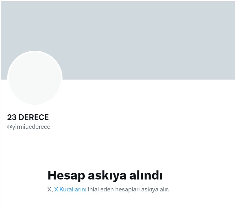 23 DERECE (<a href="/yirmiucderece/">23 DERECE</a>) hesabımız, X tarafından İsrail-Gazze savaşı ile ilgili yaptığımız objektif yayınlardan dolayı askıya alındı.

Gerekli itirazlarda bulunduk. 
Bağımsız gazetecilik susmayacak!

İlkeli gazeteciliğe buradan devam ediyoruz. 
Tüm takipçilerimize duyurulur.