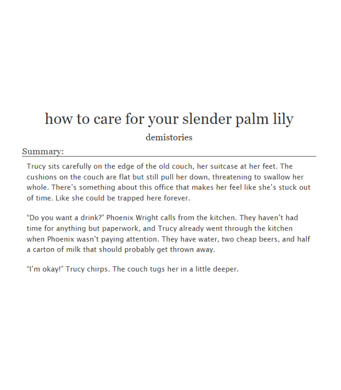 how to care for your slender palm lily 

🌱 word count: 
🌱 #AceAttorney #TrucyWright #PhoenixWright

trucy has been adopted by phoenix wright. now, it's just time to meet everyone else archiveofourown.org/works/51161161