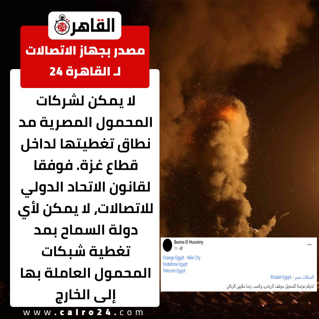 مصدر بجهاز الاتصالات يصرح لـ القاهرة 24:
أنه لا يمكن لشركات المحمول المصرية مد نطاق تغطيتها لداخل قطاع غزة، لأن قانون الاتحاد الدولي للاتصالات، لا يسمح بذلك!
في الوقت الذي يتعرض فيه 2 مليون ونصف المليون إنسان للقتل والذبح تحت سمع وبصر العالم، في أبشع جريمة قتل جماعي في تاريخ