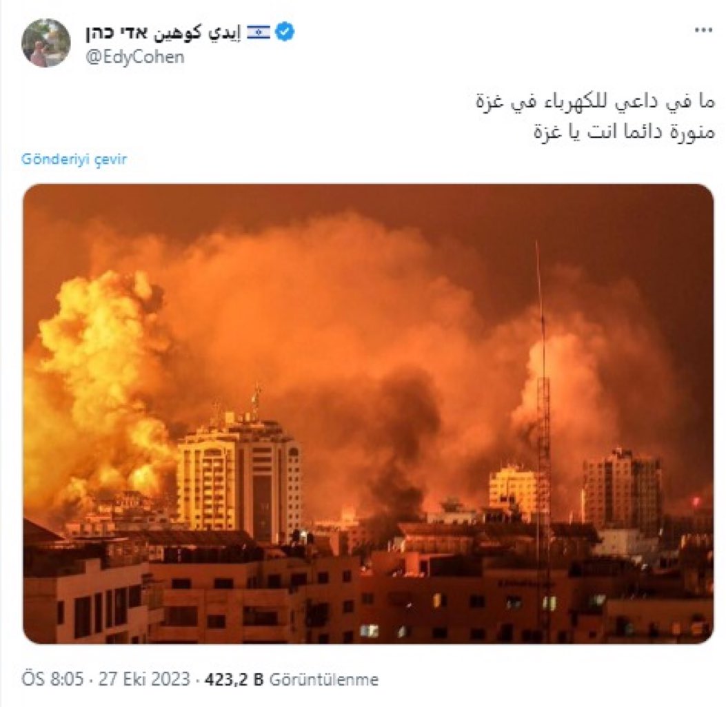 PİÇE BAKAR MISIN…

İsrailli Gazeteci Edy Cohen, Gazze’ye yönelik bombardımanla alay etti: “Gazze'de elektriğe ihtiyaç yok. Sen her zaman aydınlıksın Gazze.”
#starlinkforgaza