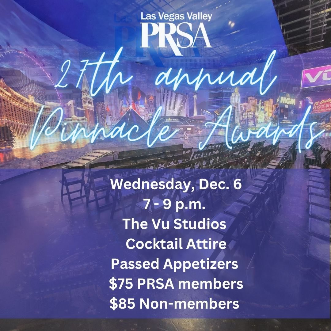 Tickets are on sale now for the PRSA Las Vegas Valley Chapter’s 27th annual Pinnacle Awards reception
on Wednesday, Dec. 6 from 7 – 9 p.m. at The Vū Studios Las Vegas!  

Visit prsalasvegas.com to secure your spot today.