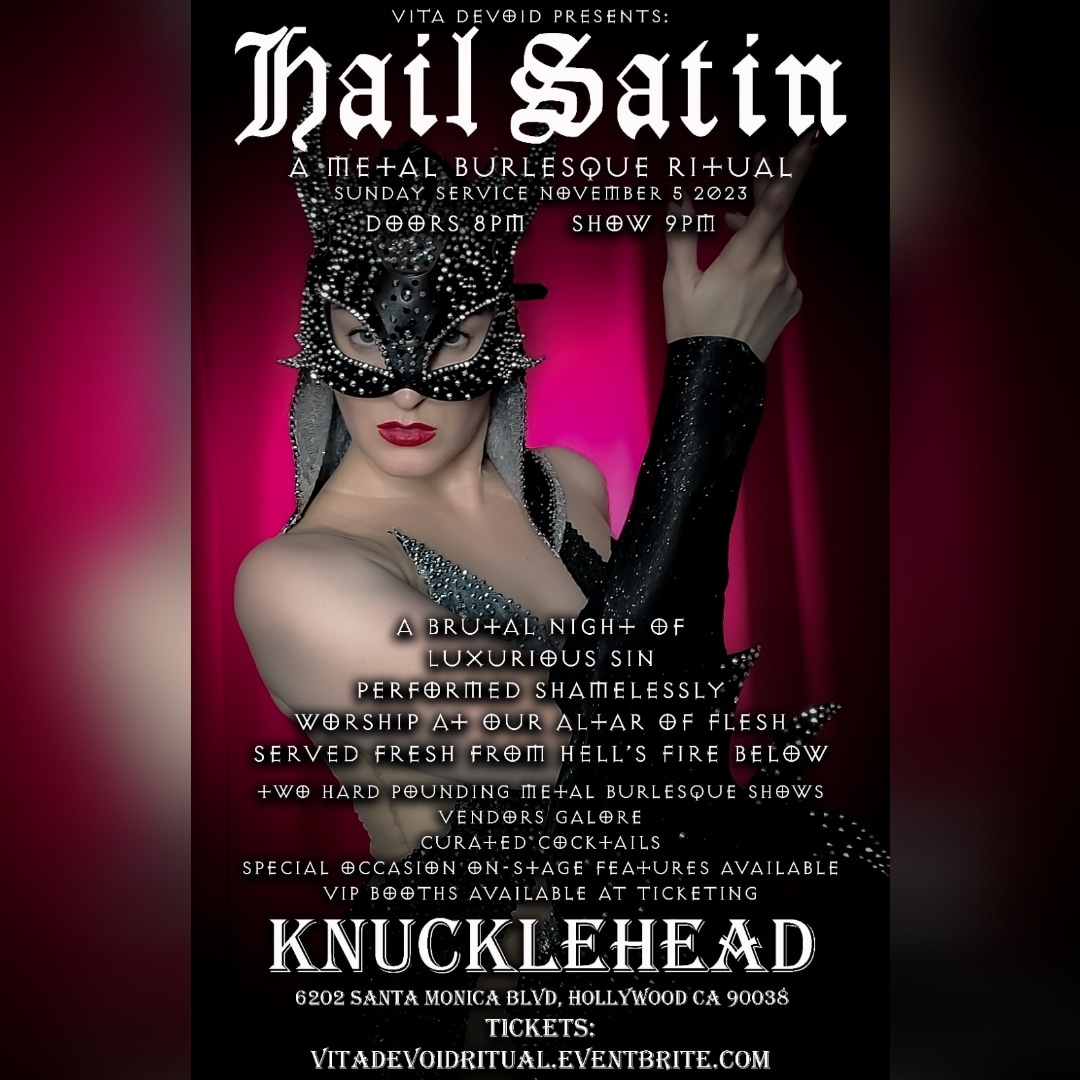 Like metal? Like burlesque? Well, here you go! HAIL SATIN: A Metal Burlesque Experience returns to Hollywood November 5! Performances by Amaya Absinthe, Salem Embers, Miss Marquez, Daddy Longlegs, and Vita DeVoid! vitadevoidritual.eventbrite.com