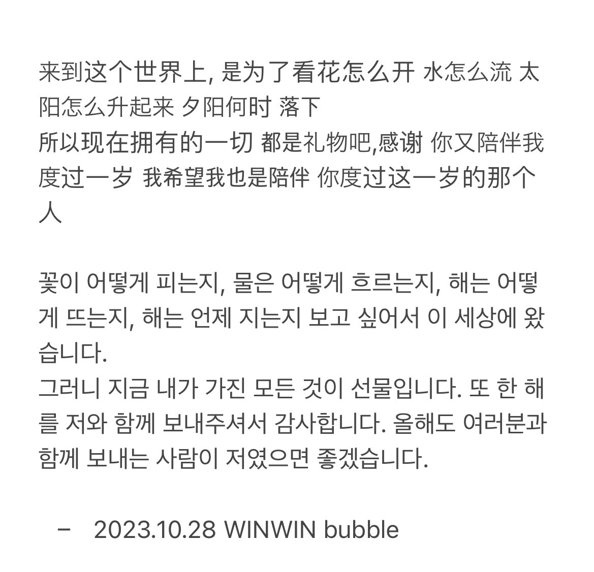 꽃이 어떻게 피는지, 물은 어떻게 흐르는지, 해는 어떻게 뜨는지, 해는 언제 지는지 보고 싶어서 이 세상에 왔습니다.
그러니 지금 내가 가진 모든 것이 선물입니다. 또 한 해를 저와 함께 보내주셔서 감사합니다. 올해도 여러분과 함께 보내는 사람이 저였으면 좋겠습니다.

윈윈이가 버블로 보내준