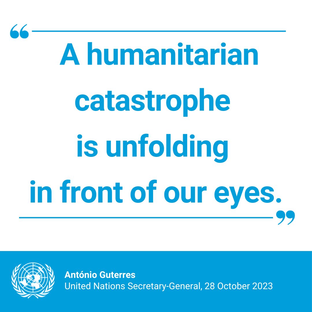 I reiterate my appeal for an immediate humanitarian ceasefire, unconditional release of hostages & delivery of relief at a level corresponding to the dramatic needs of the people in Gaza, where a humanitarian catastrophe is unfolding in front of our eyes. – @antonioguterres