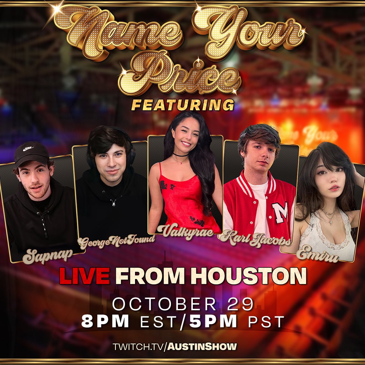 NAME YOUR PRICE LIVE FROM HOUSTON TEXAS TOMORROW (SUNDAY) 8PM EST/5PM PST @sapnap @GeorgeNotFound @Valkyrae @KarlJacobs_ @emiru WATCH HERE- Twitch.tv/AustinShow TICKETS- bit.ly/HoustonNYP