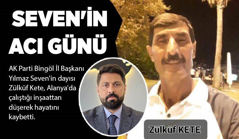 SEVEN'İN ACI GÜNÜ 
AK Parti Bingöl İl Başkanı Yilmaz Seven'in dayısı Zülküf Kete, Alanya'da çalıştığı inşaattan düşerek hayatını kaybetti.

Alınan bilgiye göre, Antalya'nın Alanya ilçesinde bir inşaatta çalışan Genç ilçesi Güzeldere  Köyü nüfusuna kayıtlı Zülküf Kete,  çalıştığı