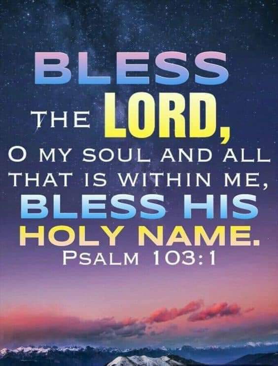 I will bless the Lord at all times: His praise shall continually be in my mouth. Ps.34:1. Bless the Lord...