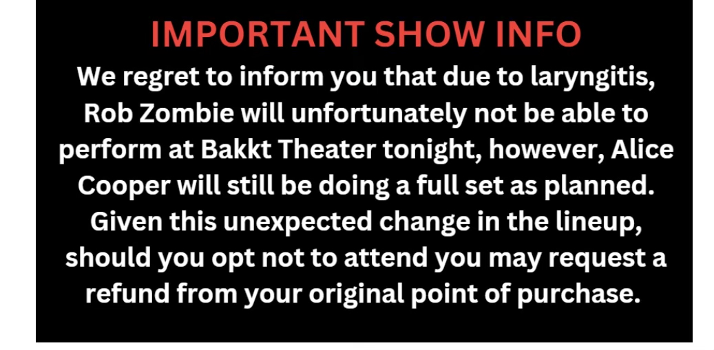 On behalf of Rob Zombie: I am so bummed to announce this, but I have no voice. Zero. I tried sound checking but couldn’t get any sound out. Not the Halloween extravaganza I was looking forward to. 🎃 It kills me to cancel this show. So sorry.