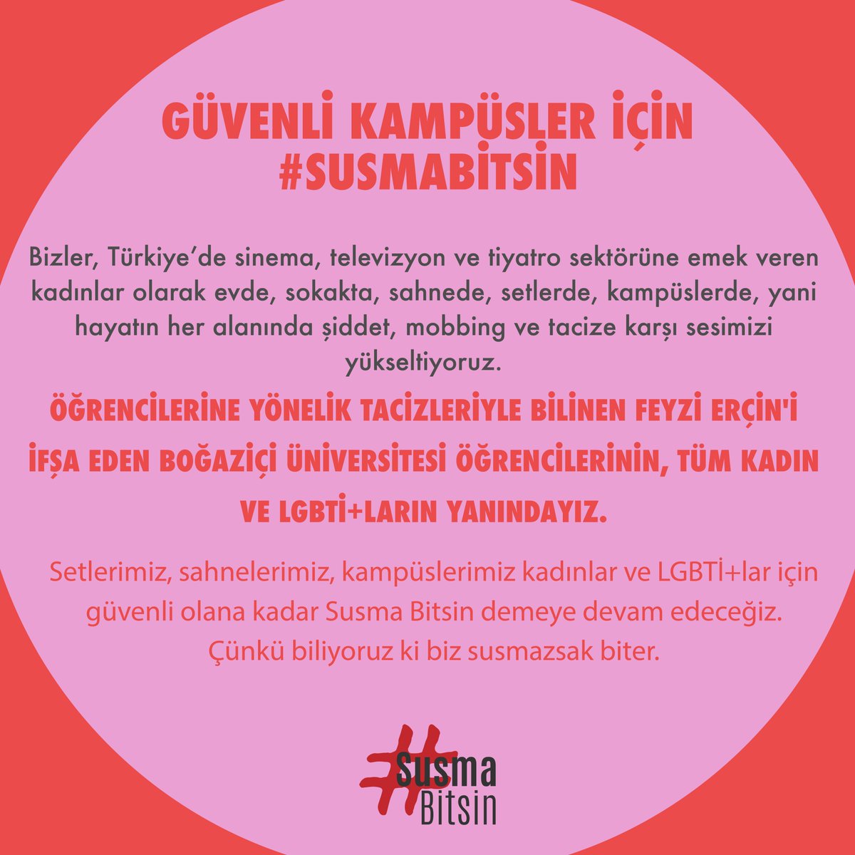 GÜVENLİ KAMPÜSLER İÇİN #SUSMABİTSİN ! 

Bizler, Türkiye’de sinema, televizyon ve tiyatro sektörüne emek veren kadınlar olarak evde, sokakta, sahnede, setlerde, kampüslerde, yani hayatın her alanında şiddet, mobbing ve tacize karşı sesimizi yükseltiyoruz.