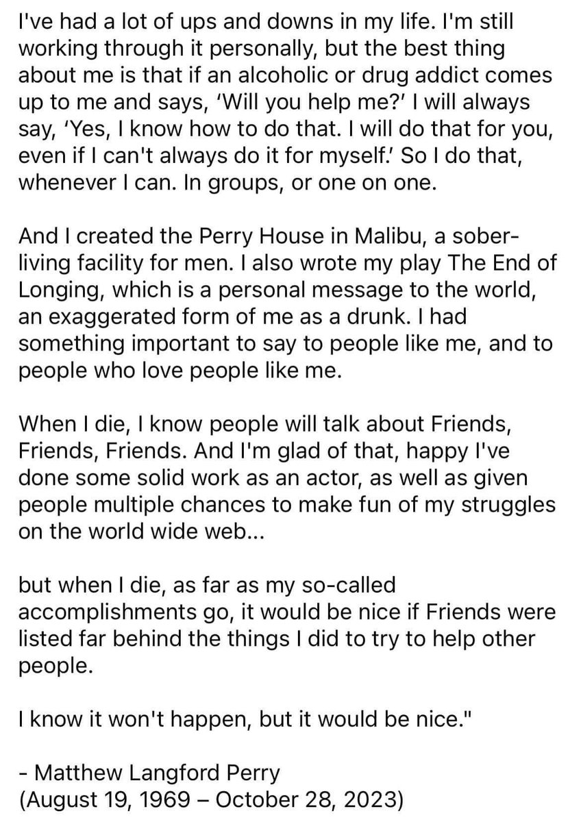 I want to leave Matthew Perry’s own words here as the way we remember him. There will never be another like him- he lit up so many hearts in so many ways. Godspeed to Paradise!