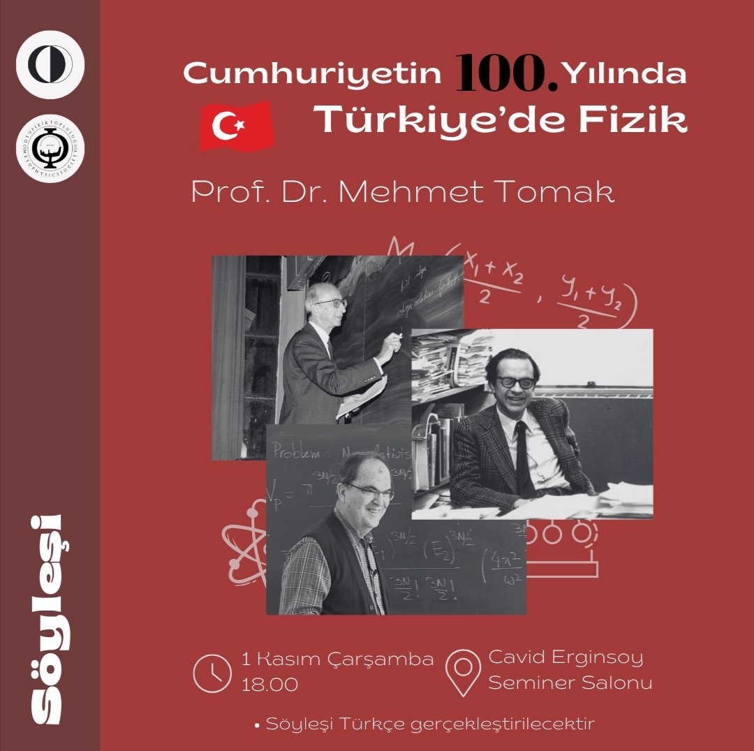 Cumhuriyetimizin 100. Yılını bir etkinlikle daha kutluyoruz. Prof. Dr. Mehmet Tomak ile gerçekleştireceğimiz söyleşimizde Türkiye Cumhuriyet tarihinde fizikteki gelişmelerden, katkıda bulunan insanlardan, okulumuz ve hocamızın anılarından bahsedeceğiz. Hepinizi bekliyoruz!