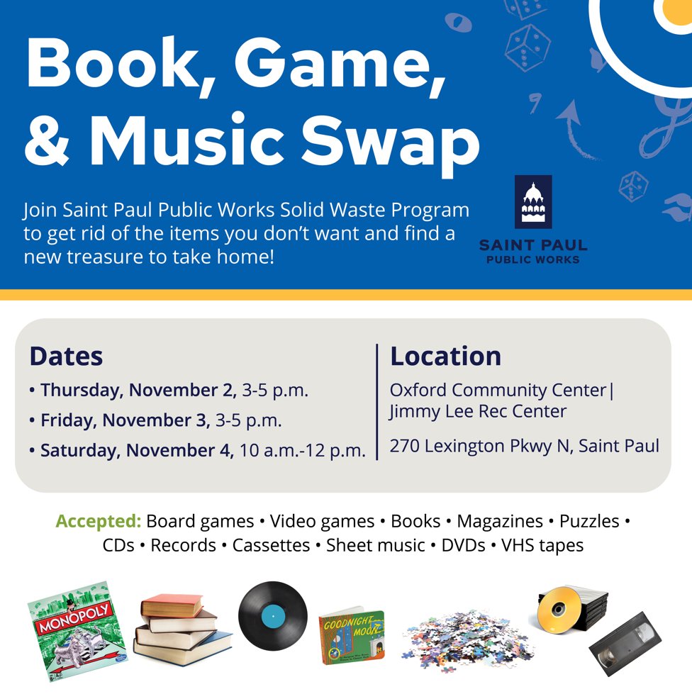 Come swap your books, games, puzzles, and music at the free <a href="/cityofsaintpaul/">City of Saint Paul</a> Book, Game and Music Swap. Drop off items you no longer want or browse for something new. Oxford Community Center (270 Lexington Pwky) on 11/3 3-5 pm, 11/4 3-5pm &amp; 11/5 10am-12pm. stpaul.gov/garbage