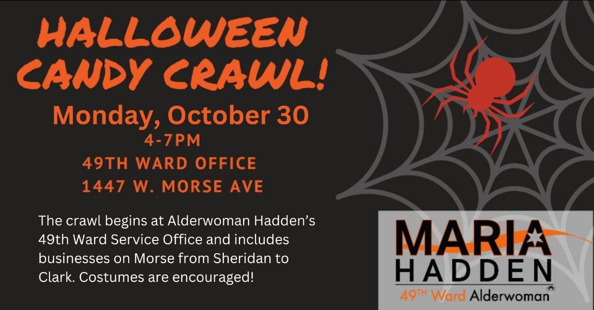 TONIGHT!!! Our annual Candy Crawl will take place tonight, Monday, October 30th from 4-7pm! Please join Alderwoman Hadden, the 49th Ward Staff, and many of our local businesses along Morse from Sheridan to Clark for an evening of candy, laughs, and ghoulish fun!