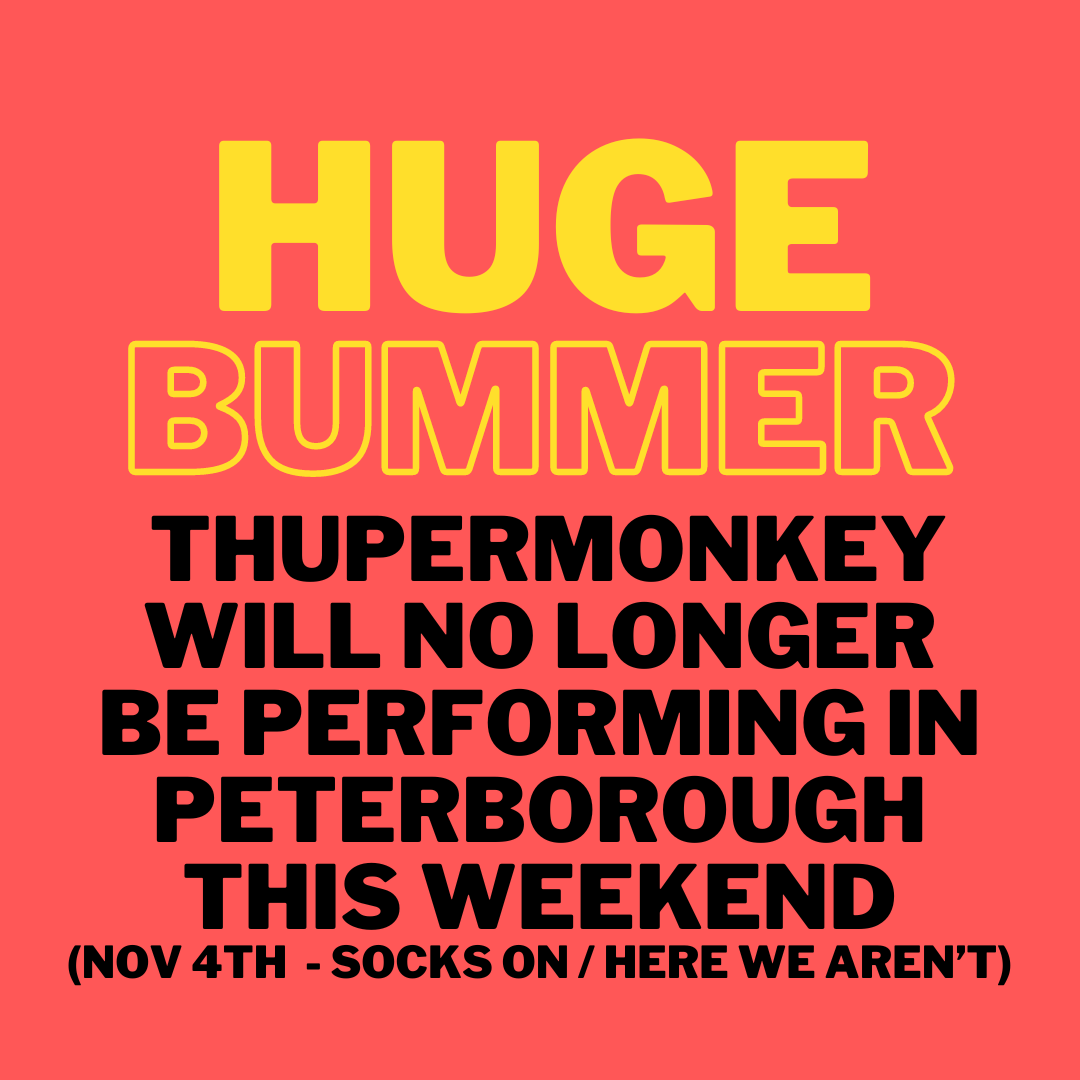 The <a href="/RecordsSocks/">Socks On Records</a> show this Saturday starring <a href="/TheDisplayTeam/">The Display Team</a> is still going ahead and it will be awesome, but regrettably, due to circumstances beyond our control, Thumpermonkey is no longer able to play. Refunds via <a href="/RecordsSocks/">Socks On Records</a> bandcamp - (though why miss The Display Team?)